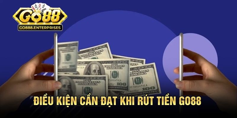 Rút Tiền GO88 - Cách Lấy Tiền Về Tài Khoản Nhanh Chóng 2 Điều kiện cần đạt khi rút tiền GO88
